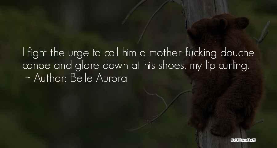 Belle Aurora Quotes: I Fight The Urge To Call Him A Mother-fucking Douche Canoe And Glare Down At His Shoes, My Lip Curling.