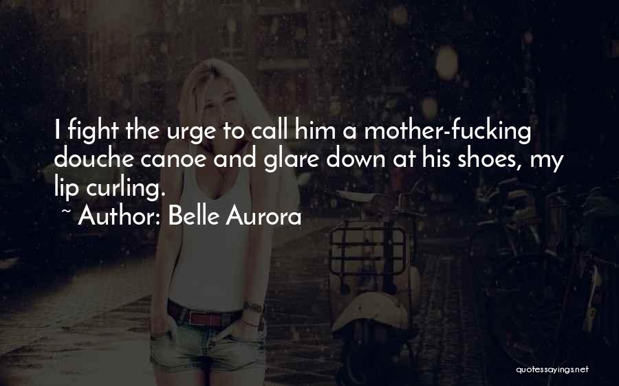Belle Aurora Quotes: I Fight The Urge To Call Him A Mother-fucking Douche Canoe And Glare Down At His Shoes, My Lip Curling.