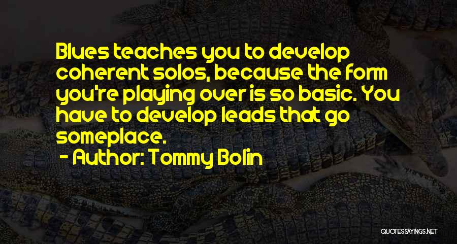 Tommy Bolin Quotes: Blues Teaches You To Develop Coherent Solos, Because The Form You're Playing Over Is So Basic. You Have To Develop