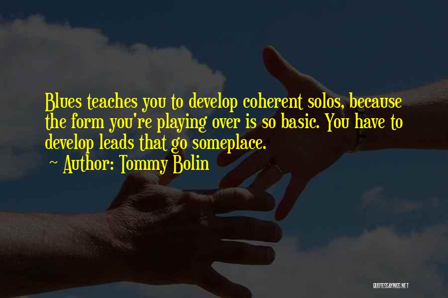 Tommy Bolin Quotes: Blues Teaches You To Develop Coherent Solos, Because The Form You're Playing Over Is So Basic. You Have To Develop