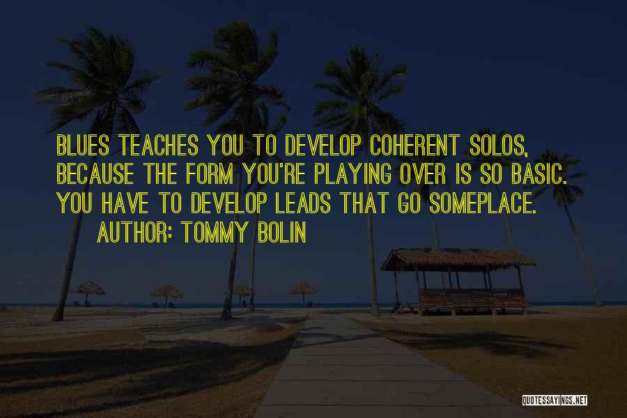 Tommy Bolin Quotes: Blues Teaches You To Develop Coherent Solos, Because The Form You're Playing Over Is So Basic. You Have To Develop