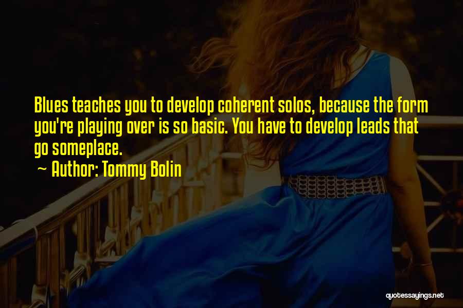 Tommy Bolin Quotes: Blues Teaches You To Develop Coherent Solos, Because The Form You're Playing Over Is So Basic. You Have To Develop