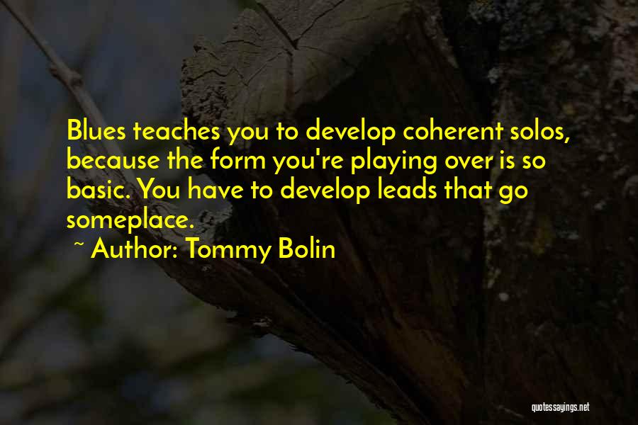 Tommy Bolin Quotes: Blues Teaches You To Develop Coherent Solos, Because The Form You're Playing Over Is So Basic. You Have To Develop