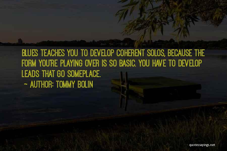 Tommy Bolin Quotes: Blues Teaches You To Develop Coherent Solos, Because The Form You're Playing Over Is So Basic. You Have To Develop