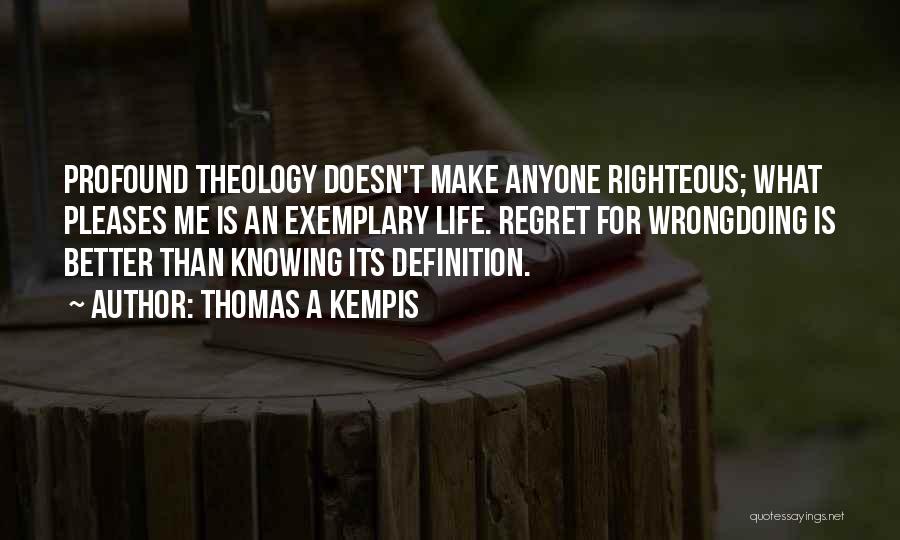 Thomas A Kempis Quotes: Profound Theology Doesn't Make Anyone Righteous; What Pleases Me Is An Exemplary Life. Regret For Wrongdoing Is Better Than Knowing