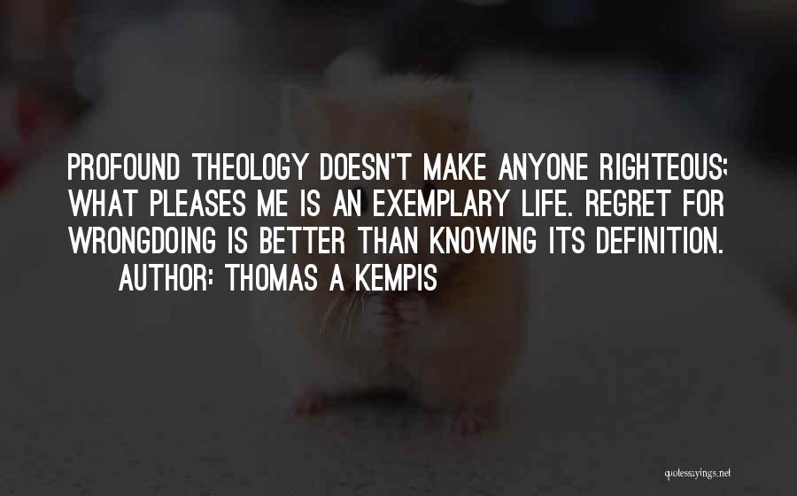 Thomas A Kempis Quotes: Profound Theology Doesn't Make Anyone Righteous; What Pleases Me Is An Exemplary Life. Regret For Wrongdoing Is Better Than Knowing