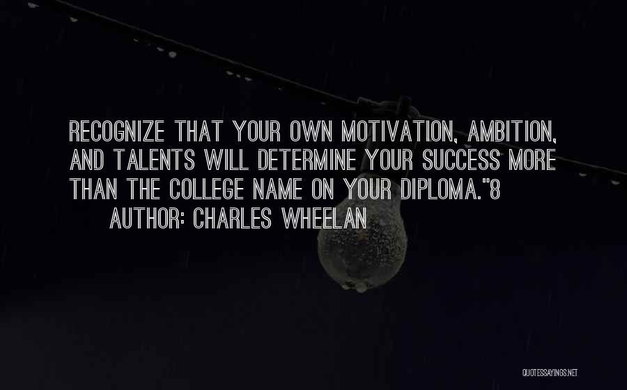 Charles Wheelan Quotes: Recognize That Your Own Motivation, Ambition, And Talents Will Determine Your Success More Than The College Name On Your Diploma.8