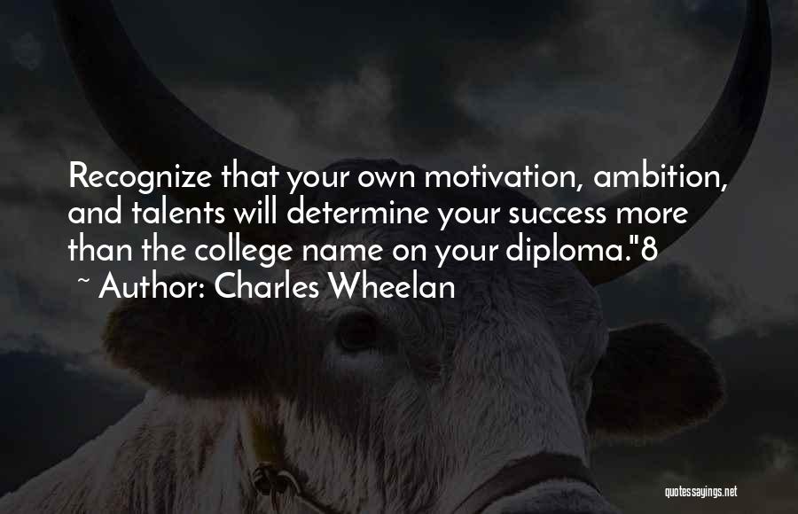 Charles Wheelan Quotes: Recognize That Your Own Motivation, Ambition, And Talents Will Determine Your Success More Than The College Name On Your Diploma.8