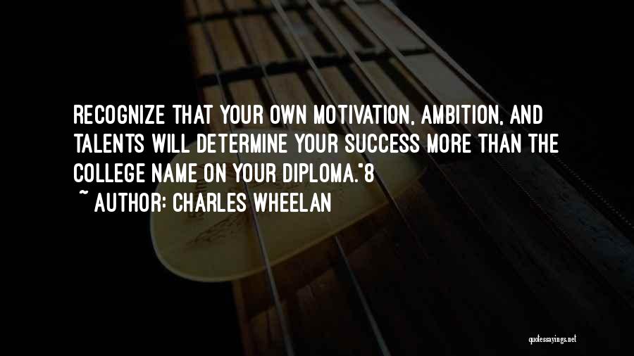 Charles Wheelan Quotes: Recognize That Your Own Motivation, Ambition, And Talents Will Determine Your Success More Than The College Name On Your Diploma.8