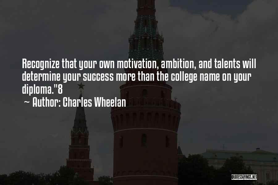 Charles Wheelan Quotes: Recognize That Your Own Motivation, Ambition, And Talents Will Determine Your Success More Than The College Name On Your Diploma.8