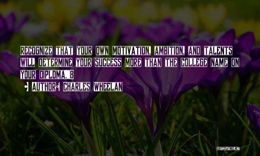 Charles Wheelan Quotes: Recognize That Your Own Motivation, Ambition, And Talents Will Determine Your Success More Than The College Name On Your Diploma.8