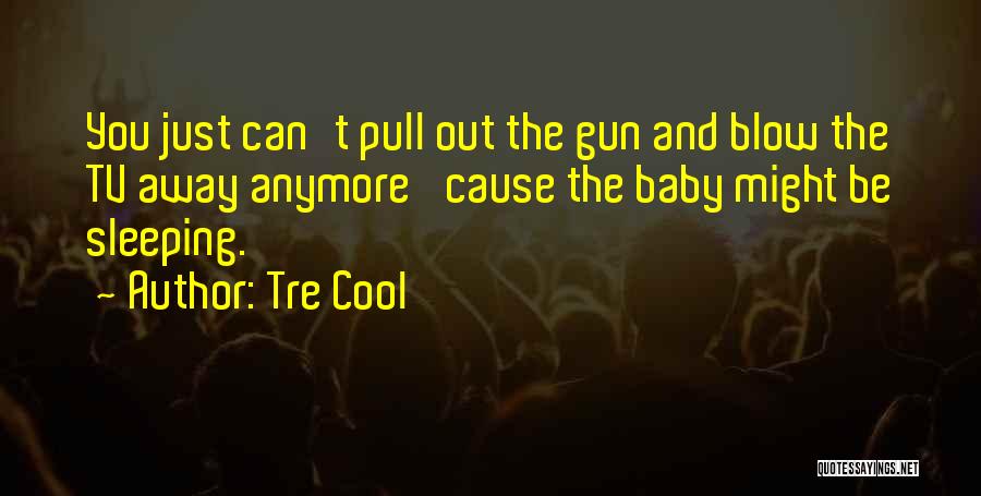 Tre Cool Quotes: You Just Can't Pull Out The Gun And Blow The Tv Away Anymore 'cause The Baby Might Be Sleeping.