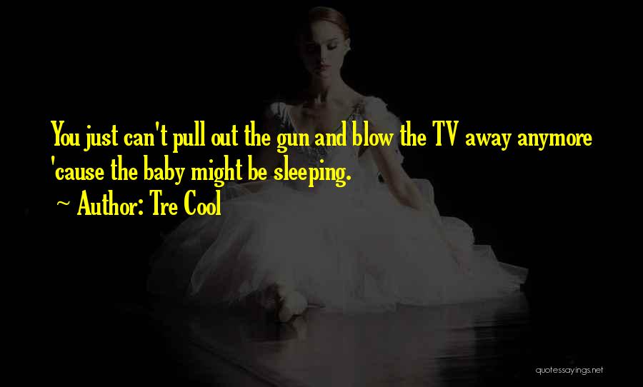 Tre Cool Quotes: You Just Can't Pull Out The Gun And Blow The Tv Away Anymore 'cause The Baby Might Be Sleeping.