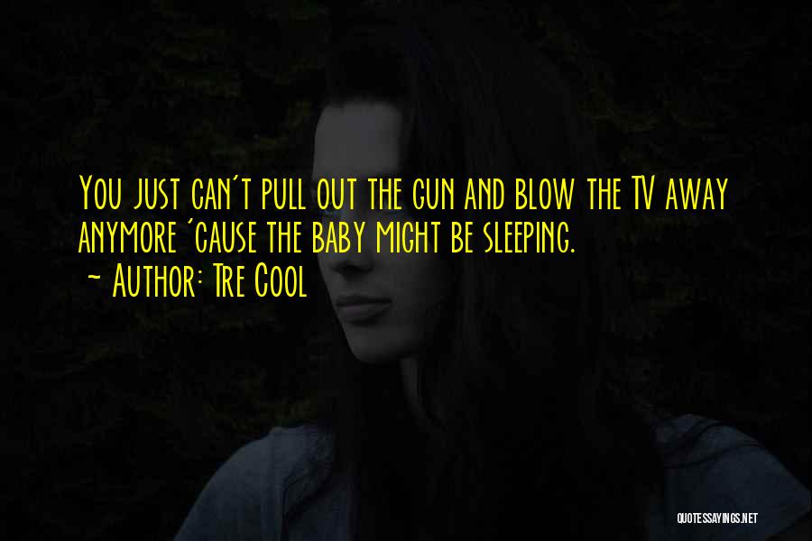 Tre Cool Quotes: You Just Can't Pull Out The Gun And Blow The Tv Away Anymore 'cause The Baby Might Be Sleeping.