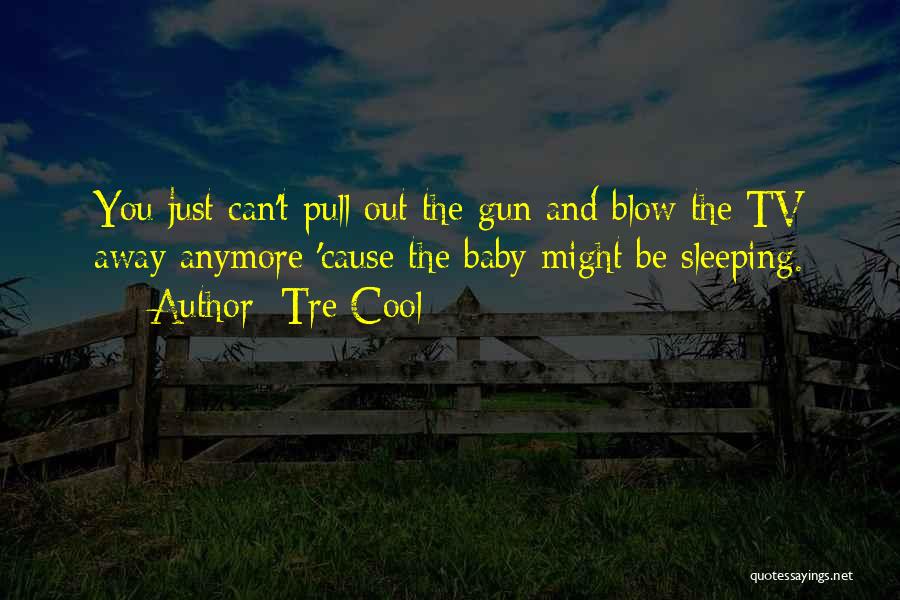 Tre Cool Quotes: You Just Can't Pull Out The Gun And Blow The Tv Away Anymore 'cause The Baby Might Be Sleeping.