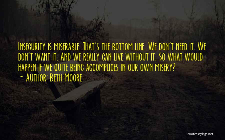 Beth Moore Quotes: Insecurity Is Miserable. That's The Bottom Line. We Don't Need It. We Don't Want It. And We Really Can Live