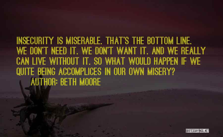 Beth Moore Quotes: Insecurity Is Miserable. That's The Bottom Line. We Don't Need It. We Don't Want It. And We Really Can Live