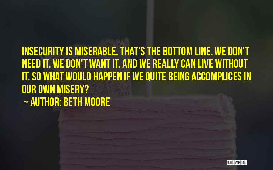Beth Moore Quotes: Insecurity Is Miserable. That's The Bottom Line. We Don't Need It. We Don't Want It. And We Really Can Live