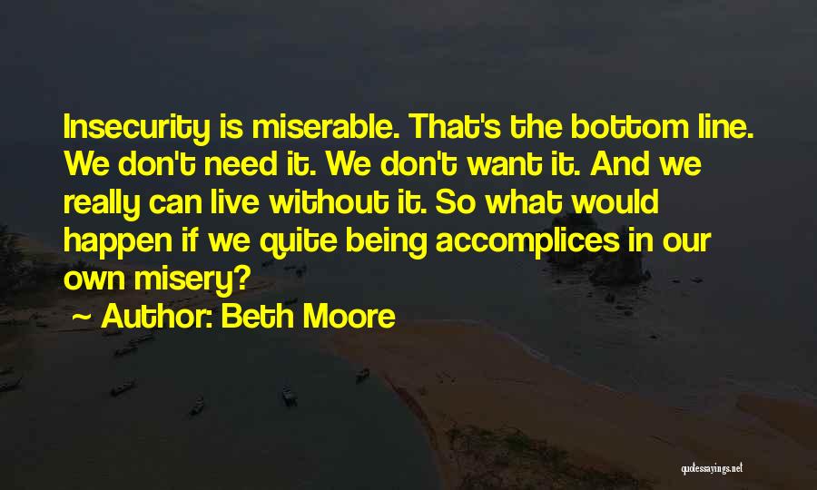 Beth Moore Quotes: Insecurity Is Miserable. That's The Bottom Line. We Don't Need It. We Don't Want It. And We Really Can Live
