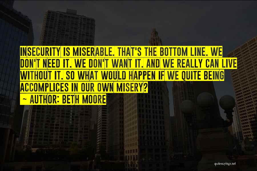 Beth Moore Quotes: Insecurity Is Miserable. That's The Bottom Line. We Don't Need It. We Don't Want It. And We Really Can Live