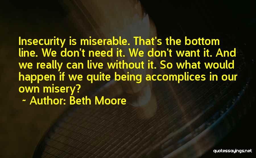 Beth Moore Quotes: Insecurity Is Miserable. That's The Bottom Line. We Don't Need It. We Don't Want It. And We Really Can Live