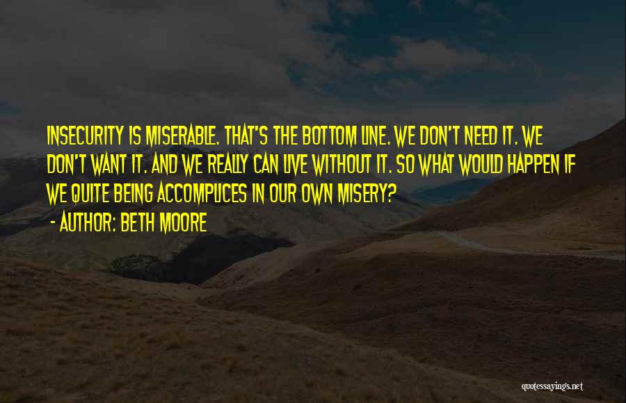 Beth Moore Quotes: Insecurity Is Miserable. That's The Bottom Line. We Don't Need It. We Don't Want It. And We Really Can Live