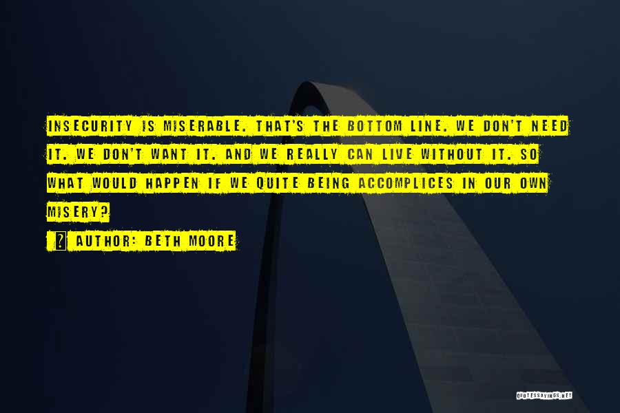 Beth Moore Quotes: Insecurity Is Miserable. That's The Bottom Line. We Don't Need It. We Don't Want It. And We Really Can Live