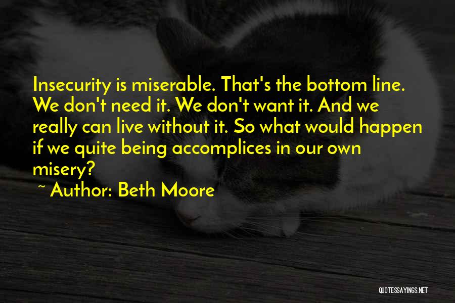 Beth Moore Quotes: Insecurity Is Miserable. That's The Bottom Line. We Don't Need It. We Don't Want It. And We Really Can Live