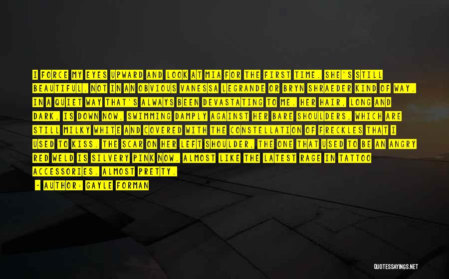 Gayle Forman Quotes: I Force My Eyes Upward And Look At Mia For The First Time. She's Still Beautiful. Not In An Obvious