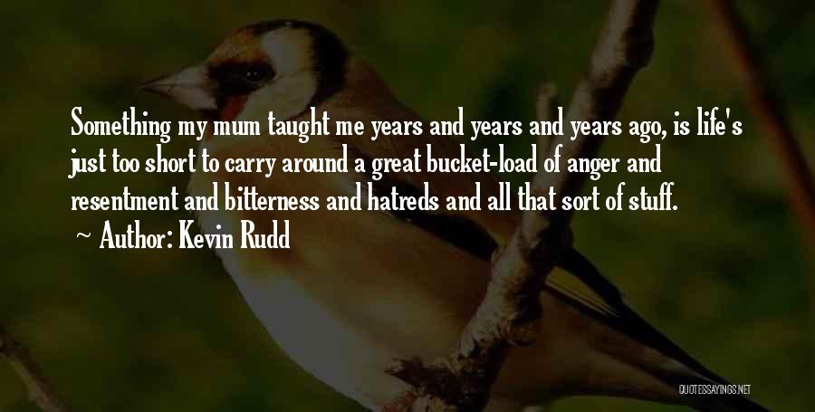 Kevin Rudd Quotes: Something My Mum Taught Me Years And Years And Years Ago, Is Life's Just Too Short To Carry Around A