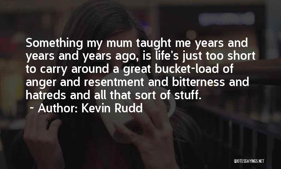 Kevin Rudd Quotes: Something My Mum Taught Me Years And Years And Years Ago, Is Life's Just Too Short To Carry Around A