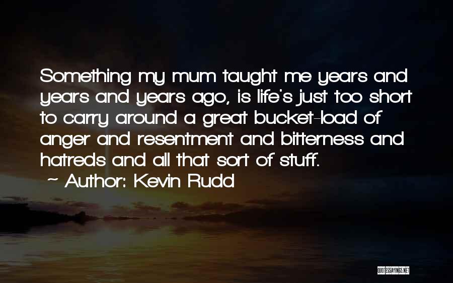 Kevin Rudd Quotes: Something My Mum Taught Me Years And Years And Years Ago, Is Life's Just Too Short To Carry Around A