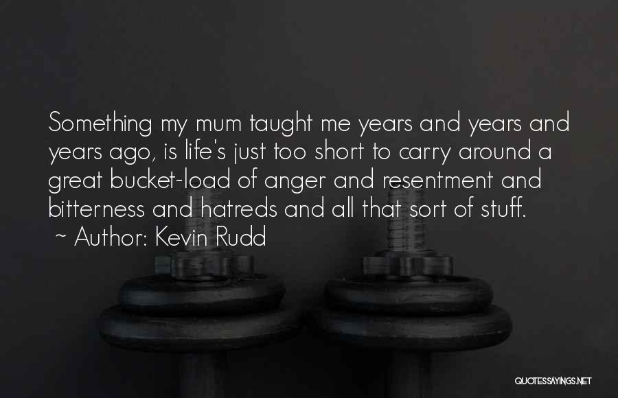Kevin Rudd Quotes: Something My Mum Taught Me Years And Years And Years Ago, Is Life's Just Too Short To Carry Around A