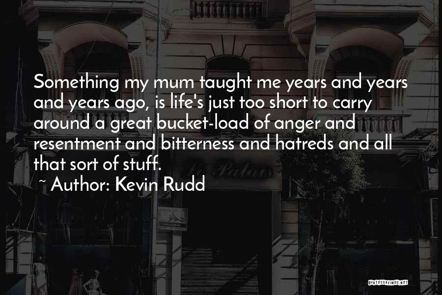 Kevin Rudd Quotes: Something My Mum Taught Me Years And Years And Years Ago, Is Life's Just Too Short To Carry Around A