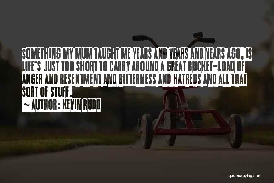 Kevin Rudd Quotes: Something My Mum Taught Me Years And Years And Years Ago, Is Life's Just Too Short To Carry Around A