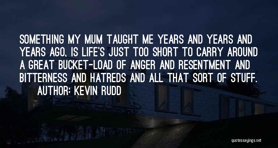 Kevin Rudd Quotes: Something My Mum Taught Me Years And Years And Years Ago, Is Life's Just Too Short To Carry Around A