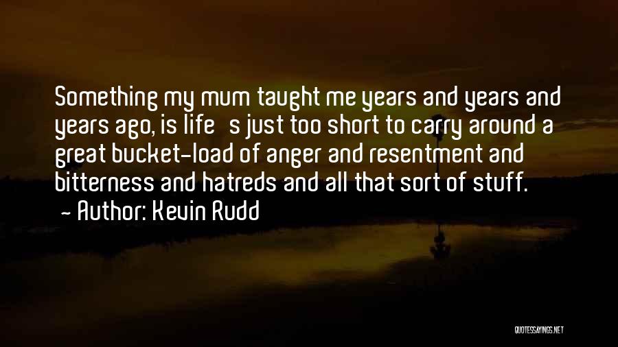 Kevin Rudd Quotes: Something My Mum Taught Me Years And Years And Years Ago, Is Life's Just Too Short To Carry Around A