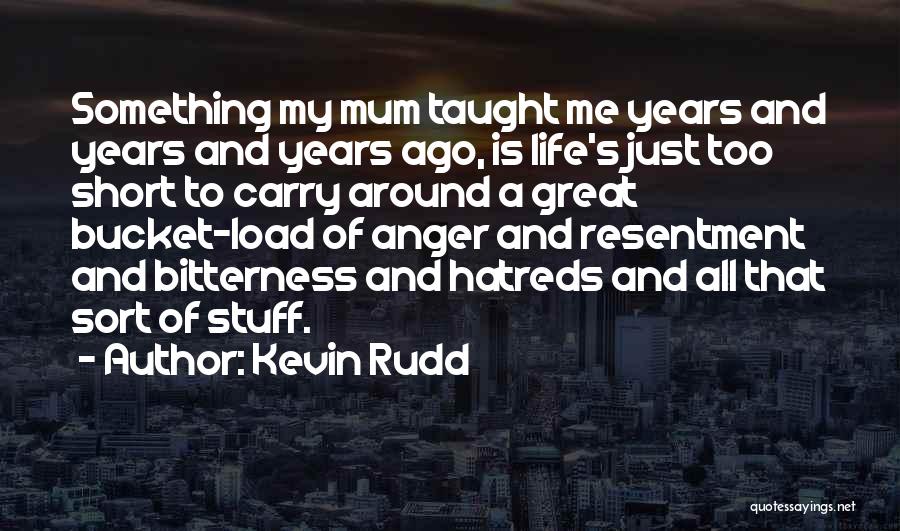 Kevin Rudd Quotes: Something My Mum Taught Me Years And Years And Years Ago, Is Life's Just Too Short To Carry Around A