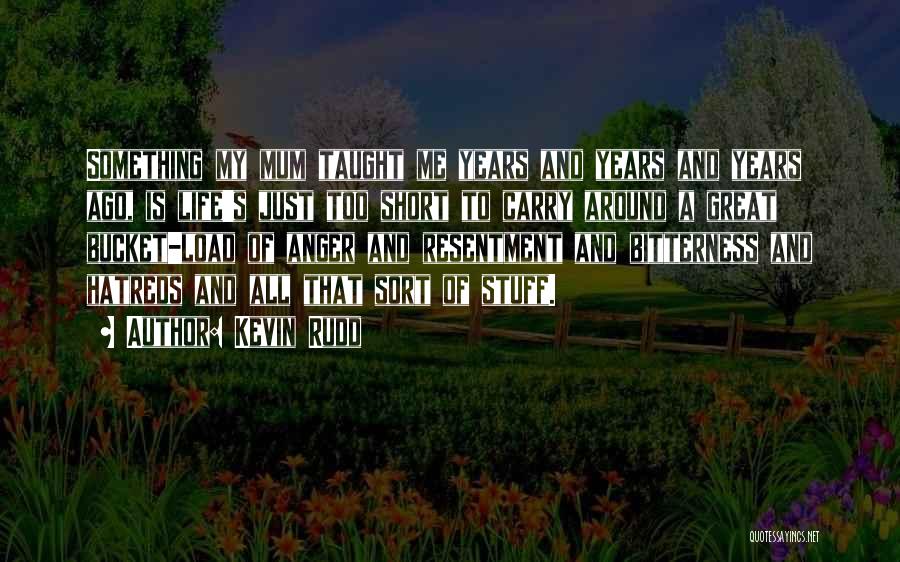Kevin Rudd Quotes: Something My Mum Taught Me Years And Years And Years Ago, Is Life's Just Too Short To Carry Around A