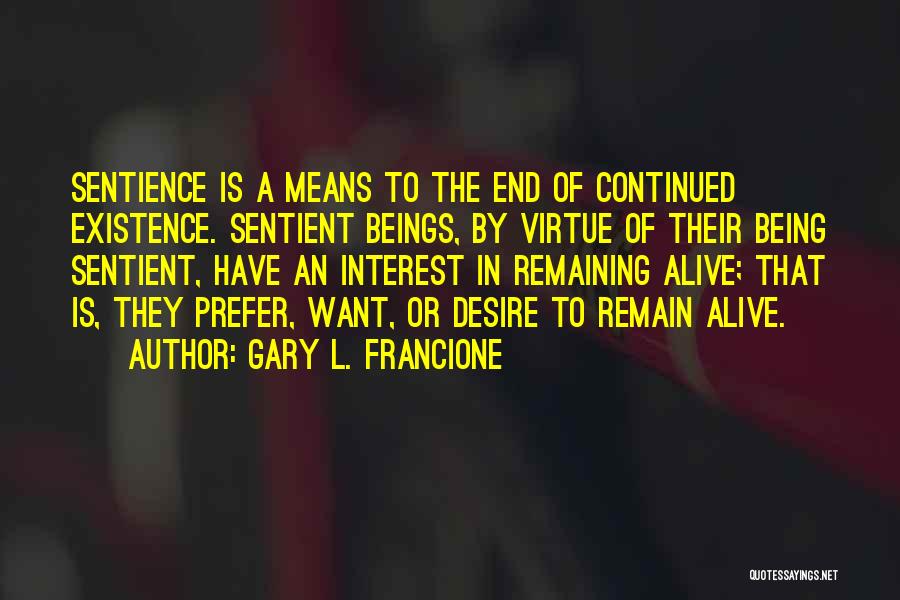 Gary L. Francione Quotes: Sentience Is A Means To The End Of Continued Existence. Sentient Beings, By Virtue Of Their Being Sentient, Have An