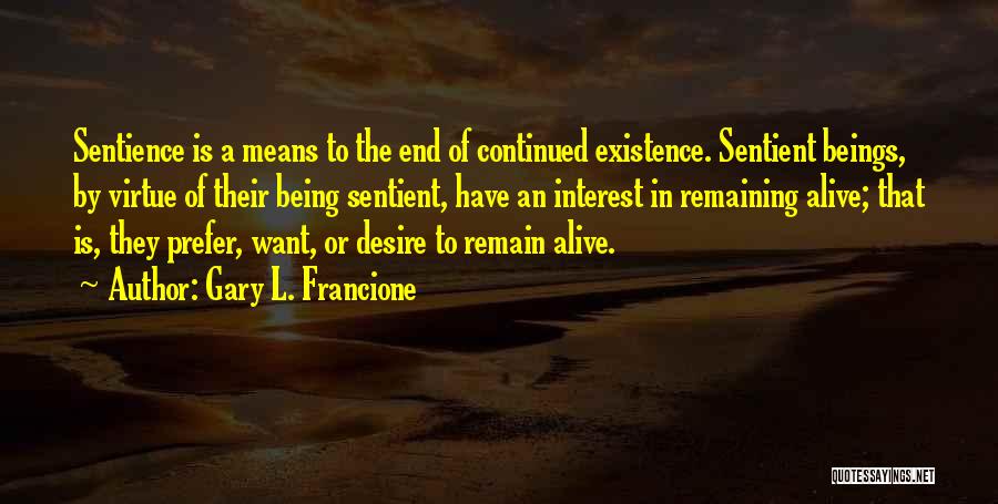 Gary L. Francione Quotes: Sentience Is A Means To The End Of Continued Existence. Sentient Beings, By Virtue Of Their Being Sentient, Have An