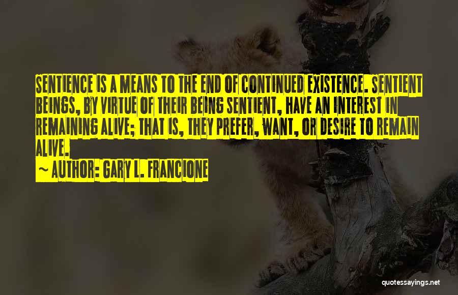 Gary L. Francione Quotes: Sentience Is A Means To The End Of Continued Existence. Sentient Beings, By Virtue Of Their Being Sentient, Have An