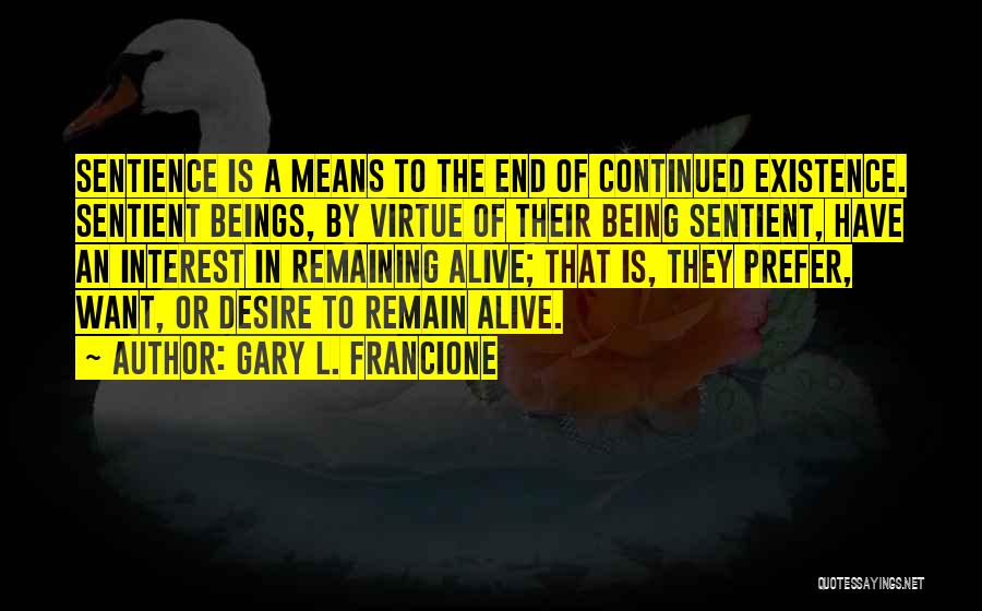 Gary L. Francione Quotes: Sentience Is A Means To The End Of Continued Existence. Sentient Beings, By Virtue Of Their Being Sentient, Have An