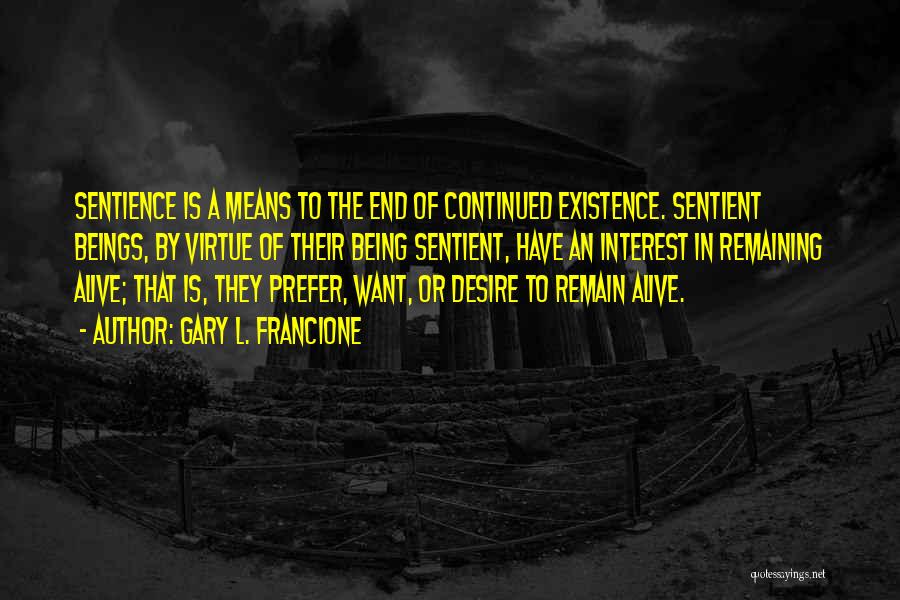 Gary L. Francione Quotes: Sentience Is A Means To The End Of Continued Existence. Sentient Beings, By Virtue Of Their Being Sentient, Have An