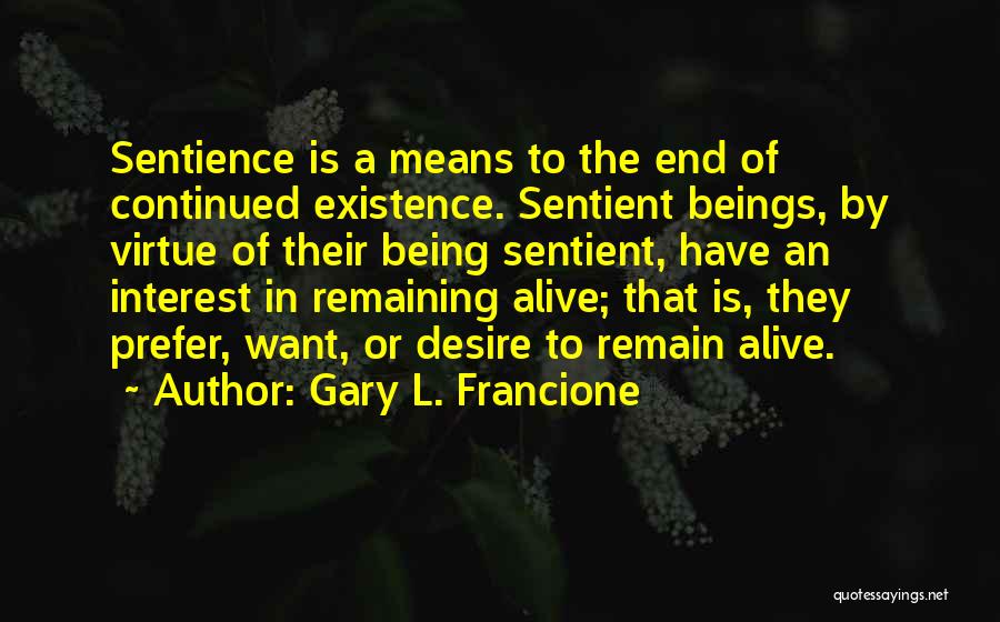 Gary L. Francione Quotes: Sentience Is A Means To The End Of Continued Existence. Sentient Beings, By Virtue Of Their Being Sentient, Have An