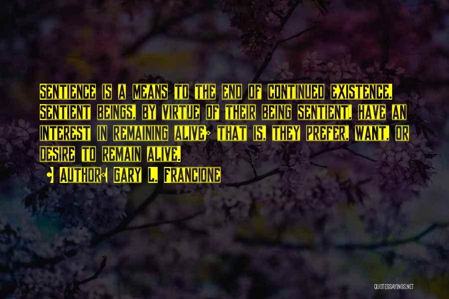 Gary L. Francione Quotes: Sentience Is A Means To The End Of Continued Existence. Sentient Beings, By Virtue Of Their Being Sentient, Have An