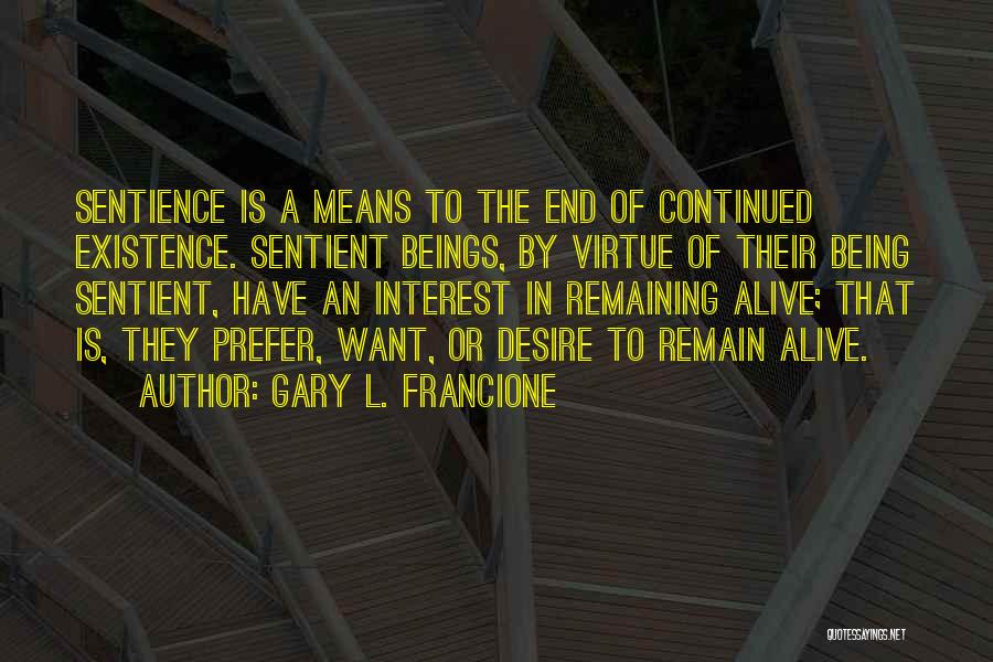 Gary L. Francione Quotes: Sentience Is A Means To The End Of Continued Existence. Sentient Beings, By Virtue Of Their Being Sentient, Have An