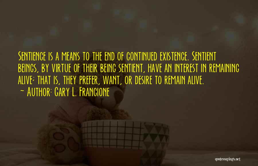 Gary L. Francione Quotes: Sentience Is A Means To The End Of Continued Existence. Sentient Beings, By Virtue Of Their Being Sentient, Have An