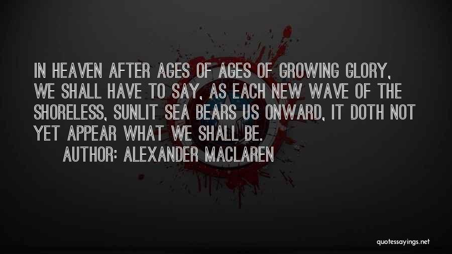 Alexander MacLaren Quotes: In Heaven After Ages Of Ages Of Growing Glory, We Shall Have To Say, As Each New Wave Of The