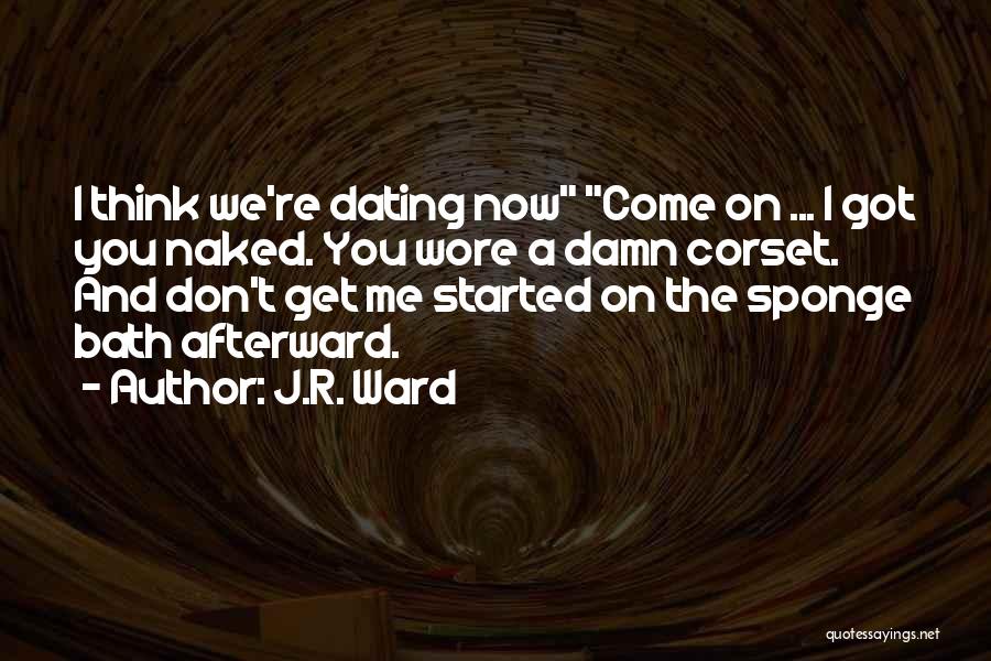 J.R. Ward Quotes: I Think We're Dating Now Come On ... I Got You Naked. You Wore A Damn Corset. And Don't Get